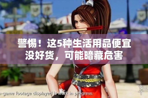 警惕！这5种生活用品便宜没好货，可能暗藏危害