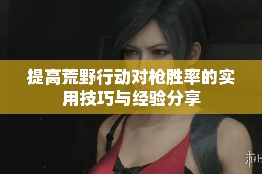提高荒野行动对枪胜率的实用技巧与经验分享