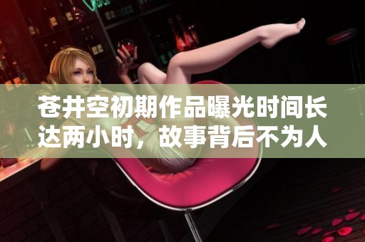 苍井空初期作品曝光时间长达两小时，故事背后不为人知的秘密
