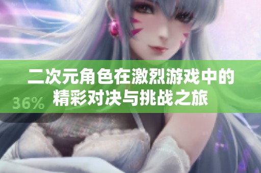二次元角色在激烈游戏中的精彩对决与挑战之旅