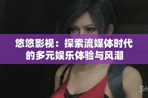 悠悠影视：探索流媒体时代的多元娱乐体验与风潮