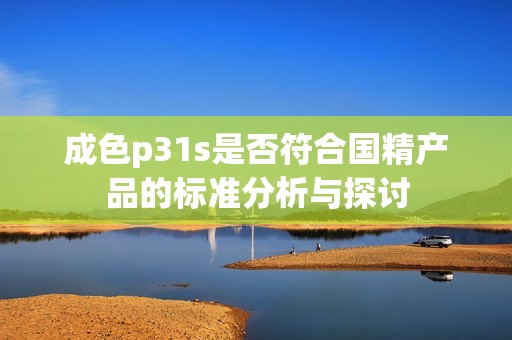 成色p31s是否符合国精产品的标准分析与探讨