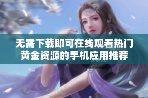 无需下载即可在线观看热门黄金资源的手机应用推荐
