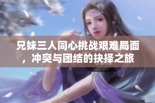 兄妹三人同心挑战艰难局面，冲突与团结的抉择之旅