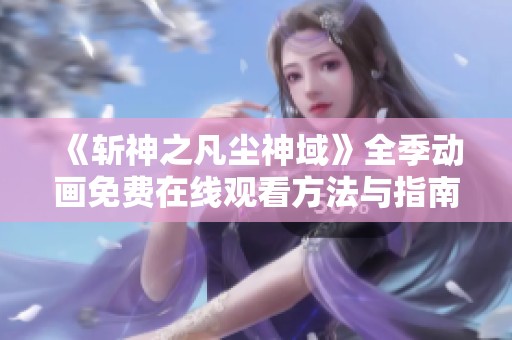 《斩神之凡尘神域》全季动画免费在线观看方法与指南