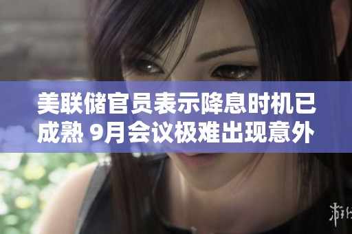 美联储官员表示降息时机已成熟 9月会议极难出现意外