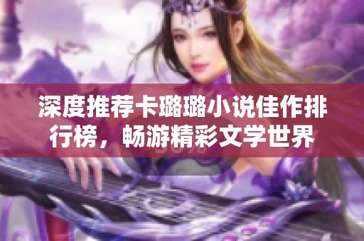 深度推荐卡璐璐小说佳作排行榜，畅游精彩文学世界