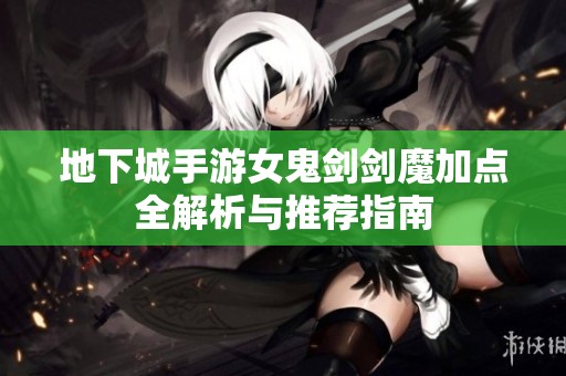 地下城手游女鬼剑剑魔加点全解析与推荐指南
