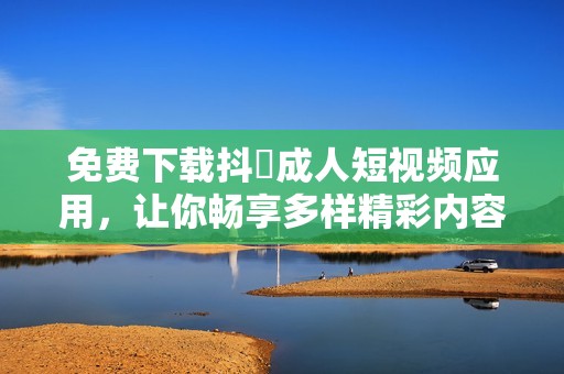 免费下载抖抈成人短视频应用，让你畅享多样精彩内容