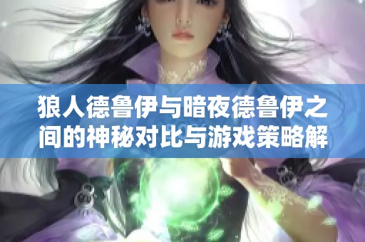 狼人德鲁伊与暗夜德鲁伊之间的神秘对比与游戏策略解析