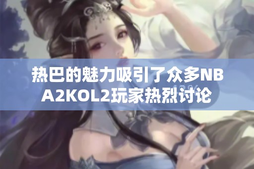 热巴的魅力吸引了众多NBA2KOL2玩家热烈讨论