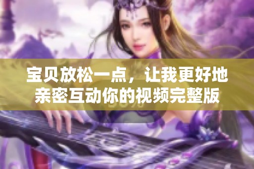 宝贝放松一点，让我更好地亲密互动你的视频完整版