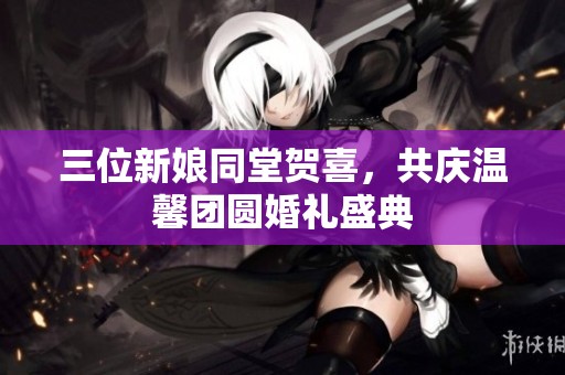 三位新娘同堂贺喜，共庆温馨团圆婚礼盛典