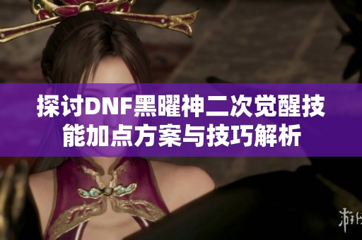 探讨DNF黑曜神二次觉醒技能加点方案与技巧解析