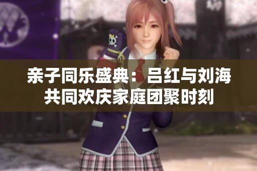亲子同乐盛典：吕红与刘海共同欢庆家庭团聚时刻
