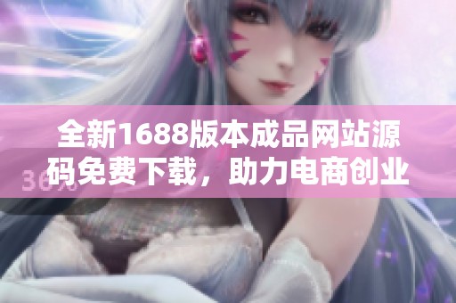 全新1688版本成品网站源码免费下载，助力电商创业成功