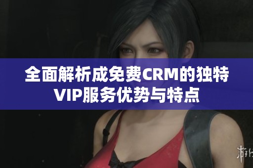 全面解析成免费CRM的独特VIP服务优势与特点