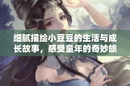 细腻描绘小豆豆的生活与成长故事，感受童年的奇妙旅程