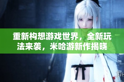 重新构想游戏世界，全新玩法来袭，米哈游新作揭晓