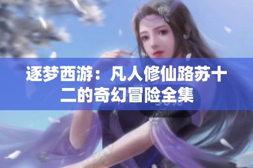 逐梦西游：凡人修仙路苏十二的奇幻冒险全集