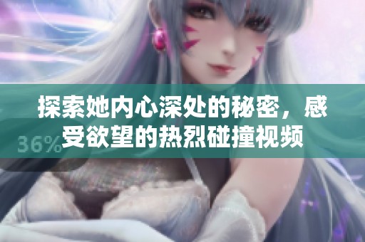 探索她内心深处的秘密，感受欲望的热烈碰撞视频