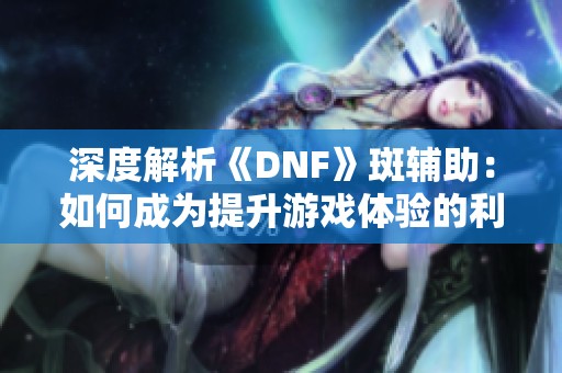 深度解析《DNF》斑辅助：如何成为提升游戏体验的利器