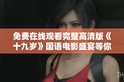 免费在线观看完整高清版《十九岁》国语电影盛宴等你来享受