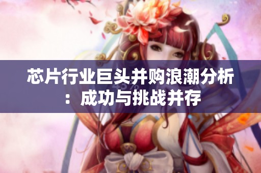 芯片行业巨头并购浪潮分析：成功与挑战并存