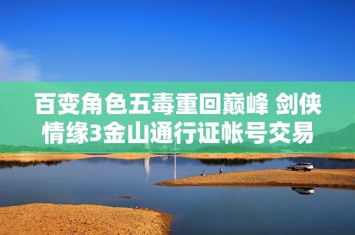 百变角色五毒重回巅峰 剑侠情缘3金山通行证帐号交易