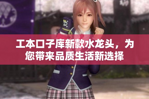 工本口子库新款水龙头，为您带来品质生活新选择