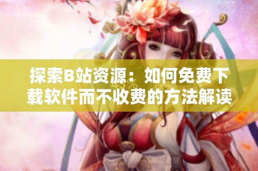 探索B站资源：如何免费下载软件而不收费的方法解读