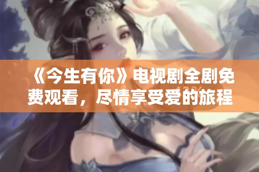《今生有你》电视剧全剧免费观看，尽情享受爱的旅程