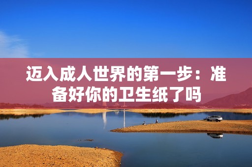 迈入成人世界的第一步：准备好你的卫生纸了吗