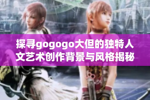 探寻gogogo大但的独特人文艺术创作背景与风格揭秘