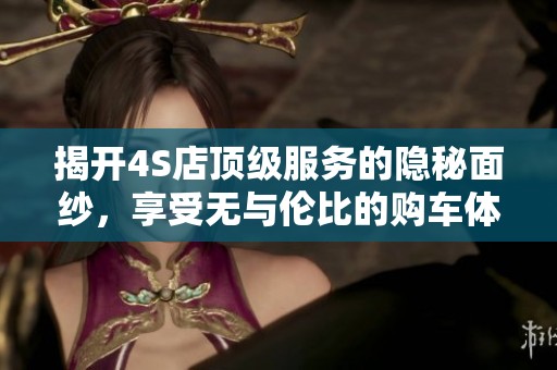 揭开4S店顶级服务的隐秘面纱，享受无与伦比的购车体验