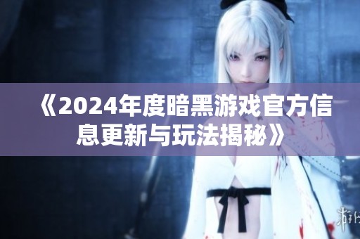 《2024年度暗黑游戏官方信息更新与玩法揭秘》