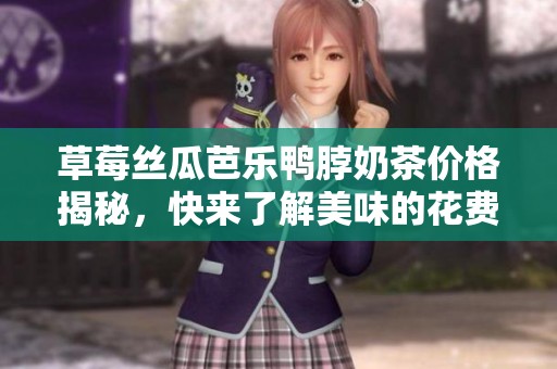 草莓丝瓜芭乐鸭脖奶茶价格揭秘，快来了解美味的花费吧！