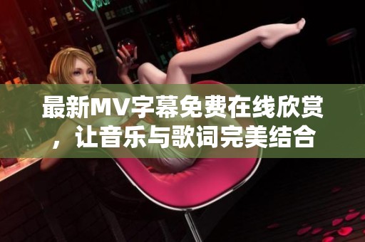 最新MV字幕免费在线欣赏，让音乐与歌词完美结合