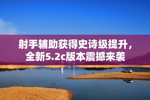 射手辅助获得史诗级提升，全新5.2c版本震撼来袭