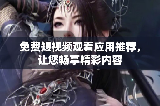 免费短视频观看应用推荐，让您畅享精彩内容
