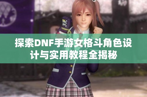 探索DNF手游女格斗角色设计与实用教程全揭秘