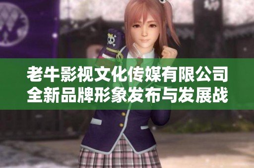 老牛影视文化传媒有限公司全新品牌形象发布与发展战略解析