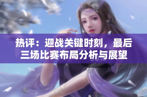 热评：迎战关键时刻，最后三场比赛布局分析与展望