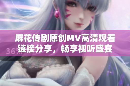 麻花传剧原创MV高清观看链接分享，畅享视听盛宴