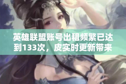 英雄联盟账号出租频繁已达到133次，皮实时更新带来新体验