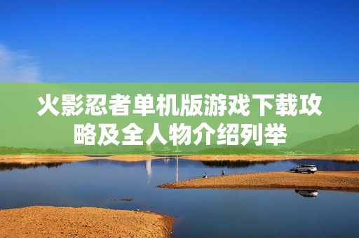 火影忍者单机版游戏下载攻略及全人物介绍列举