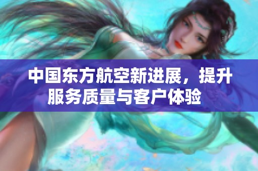 中国东方航空新进展，提升服务质量与客户体验  
