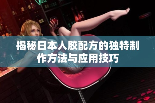 揭秘日本人胶配方的独特制作方法与应用技巧