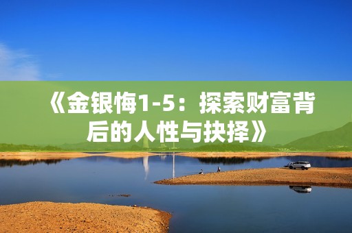 《金银悔1-5：探索财富背后的人性与抉择》