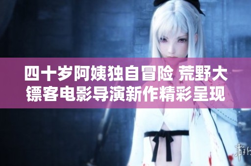 四十岁阿姨独自冒险 荒野大镖客电影导演新作精彩呈现
